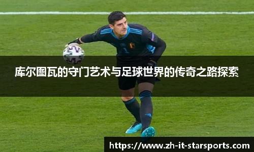 库尔图瓦的守门艺术与足球世界的传奇之路探索