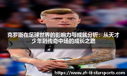 克罗斯在足球世界的影响力与成就分析：从天才少年到传奇中场的成长之路