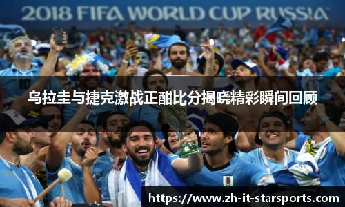乌拉圭与捷克激战正酣比分揭晓精彩瞬间回顾