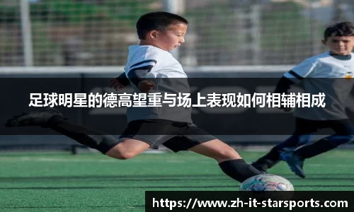 足球明星的德高望重与场上表现如何相辅相成