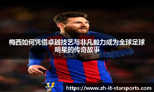 梅西如何凭借卓越技艺与非凡毅力成为全球足球明星的传奇故事