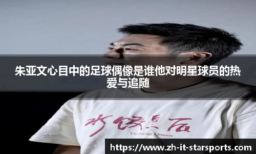 朱亚文心目中的足球偶像是谁他对明星球员的热爱与追随