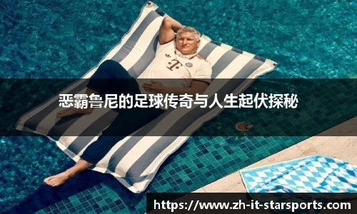 恶霸鲁尼的足球传奇与人生起伏探秘
